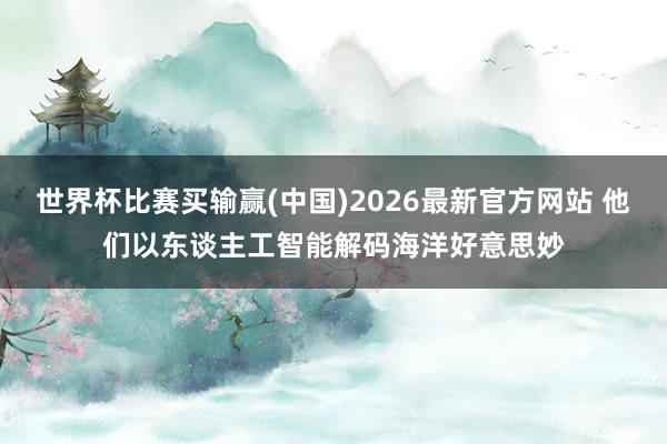 世界杯比赛买输赢(中国)2026最新官方网站 他们以东谈主工智能解码海洋好意思妙