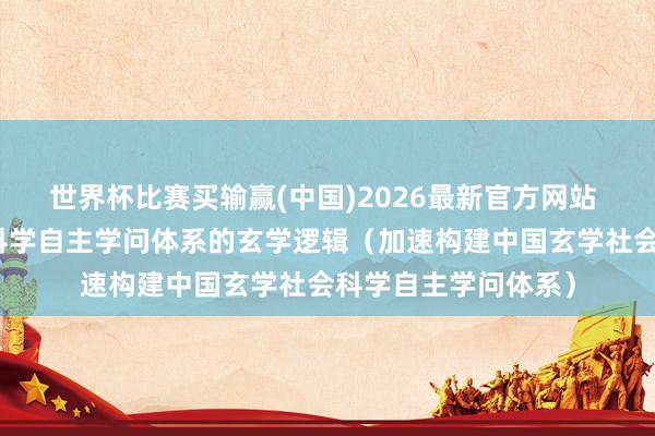 世界杯比赛买输赢(中国)2026最新官方网站 构建中国玄学社会科学自主学问体系的玄学逻辑（加速构建中国玄学社会科学自主学问体系）