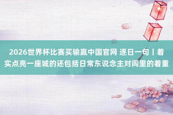 2026世界杯比赛买输赢中国官网 逐日一句丨着实点亮一座城的还包括日常东说念主对闾里的着重