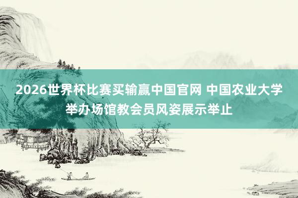 2026世界杯比赛买输赢中国官网 中国农业大学举办场馆教会员风姿展示举止
