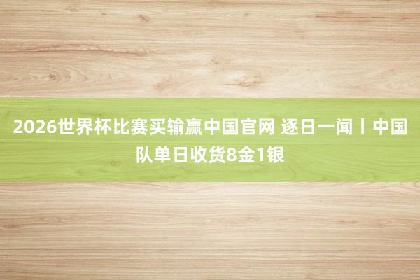 2026世界杯比赛买输赢中国官网 逐日一闻丨中国队单日收货8金1银