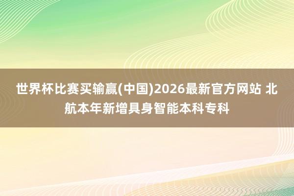 世界杯比赛买输赢(中国)2026最新官方网站 北航本年新增具身智能本科专科