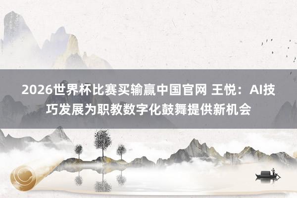 2026世界杯比赛买输赢中国官网 王悦：AI技巧发展为职教数字化鼓舞提供新机会