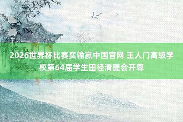 2026世界杯比赛买输赢中国官网 王人门高级学校第64届学生田径清醒会开幕