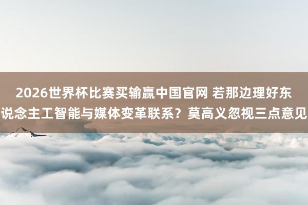 2026世界杯比赛买输赢中国官网 若那边理好东说念主工智能与媒体变革联系？莫高义忽视三点意见