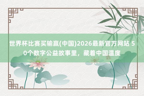 世界杯比赛买输赢(中国)2026最新官方网站 50个数字公益故事里，藏着中国温度