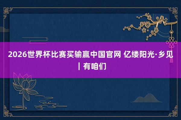 2026世界杯比赛买输赢中国官网 亿缕阳光·乡见｜有咱们