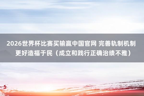 2026世界杯比赛买输赢中国官网 完善轨制机制  更好造福于民（成立和践行正确治绩不雅）