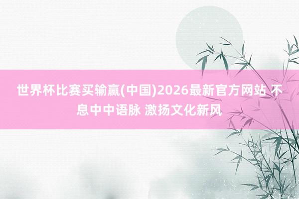 世界杯比赛买输赢(中国)2026最新官方网站 不息中中语脉 激扬文化新风