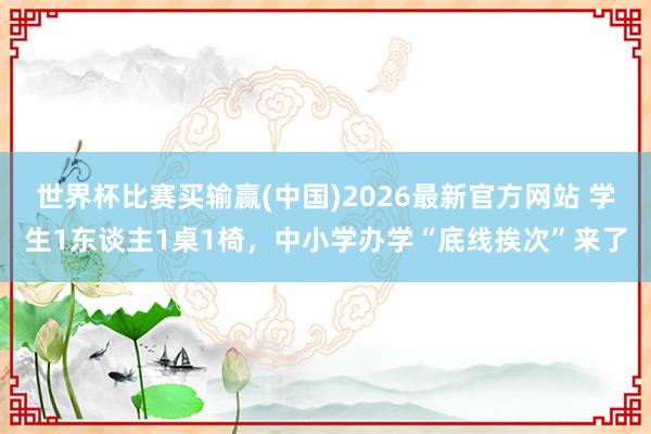 世界杯比赛买输赢(中国)2026最新官方网站 学生1东谈主1桌1椅，中小学办学“底线挨次”来了