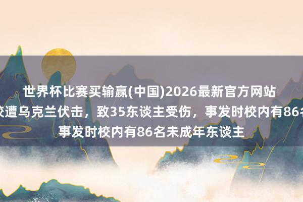 世界杯比赛买输赢(中国)2026最新官方网站 俄罗斯称一学校遭乌克兰伏击，致35东谈主受伤，事发时校内有86名未成年东谈主