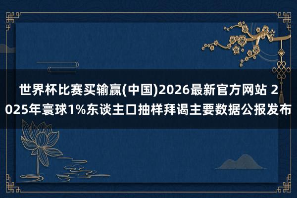 世界杯比赛买输赢(中国)2026最新官方网站 2025年寰球1%东谈主口抽样拜谒主要数据公报发布
