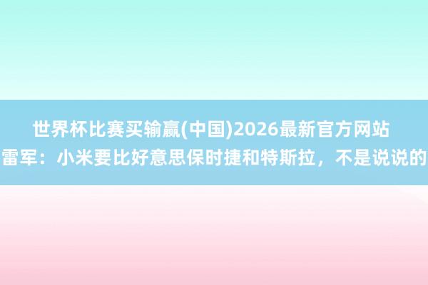 世界杯比赛买输赢(中国)2026最新官方网站 雷军：小米要比好意思保时捷和特斯拉，不是说说的