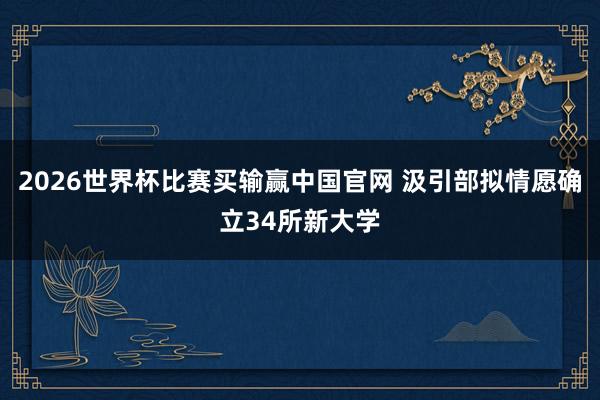 2026世界杯比赛买输赢中国官网 汲引部拟情愿确立34所新大学
