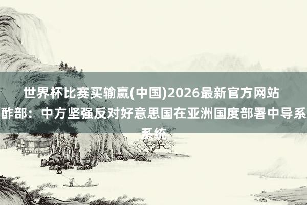 世界杯比赛买输赢(中国)2026最新官方网站 酬酢部：中方坚强反对好意思国在亚洲国度部署中导系统