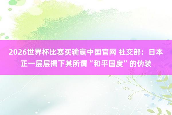 2026世界杯比赛买输赢中国官网 社交部：日本正一层层揭下其所谓“和平国度”的伪装