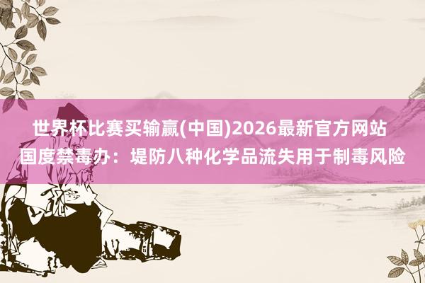 世界杯比赛买输赢(中国)2026最新官方网站 国度禁毒办：堤防八种化学品流失用于制毒风险