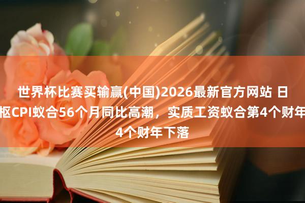 世界杯比赛买输赢(中国)2026最新官方网站 日本中枢CPI蚁合56个月同比高潮，实质工资蚁合第4个财年下落