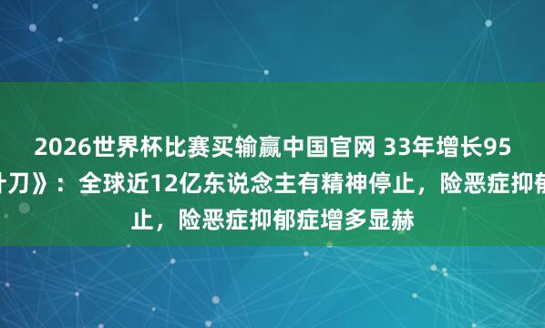 2026世界杯比赛买输赢中国官网 33年增长95.5%！《柳叶刀》：全球近12亿东说念主有精神停止，险恶症抑郁症增多显赫