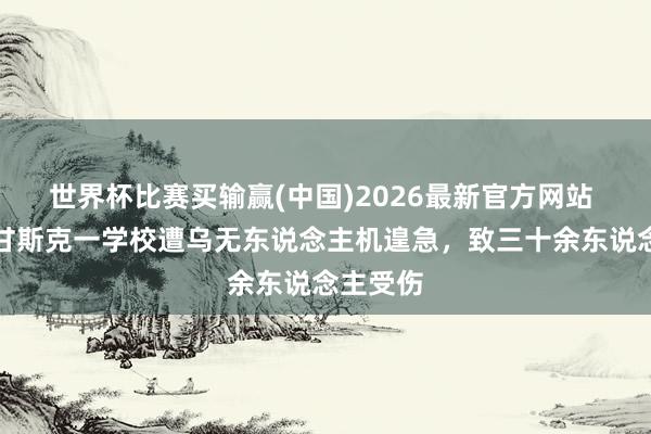 世界杯比赛买输赢(中国)2026最新官方网站 俄称卢甘斯克一学校遭乌无东说念主机遑急，致三十余东说念主受伤