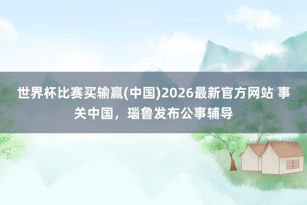 世界杯比赛买输赢(中国)2026最新官方网站 事关中国，瑙鲁发布公事辅导