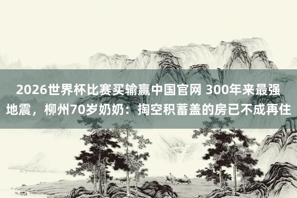 2026世界杯比赛买输赢中国官网 300年来最强地震，柳州70岁奶奶：掏空积蓄盖的房已不成再住