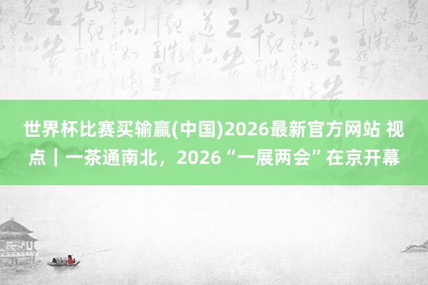 世界杯比赛买输赢(中国)2026最新官方网站 视点｜一茶通南北，2026“一展两会”在京开幕