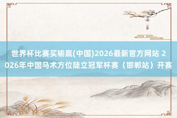 世界杯比赛买输赢(中国)2026最新官方网站 2026年中国马术方位陡立冠军杯赛（邯郸站）开赛