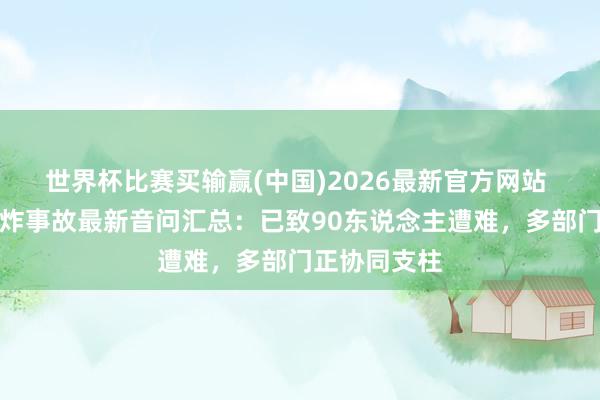 世界杯比赛买输赢(中国)2026最新官方网站 山西煤矿爆炸事故最新音问汇总：已致90东说念主遭难，多部门正协同支柱