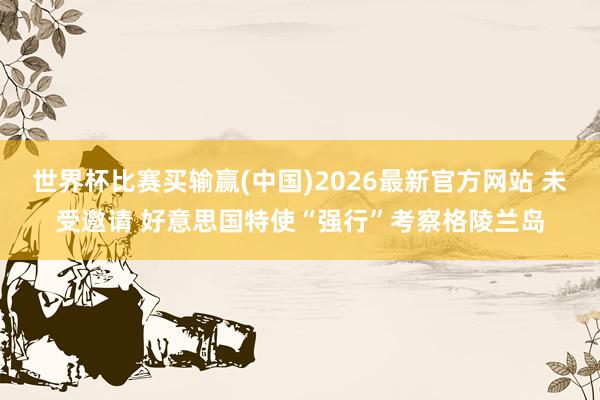 世界杯比赛买输赢(中国)2026最新官方网站 未受邀请 好意思国特使“强行”考察格陵兰岛