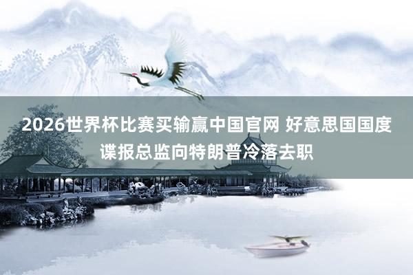 2026世界杯比赛买输赢中国官网 好意思国国度谍报总监向特朗普冷落去职