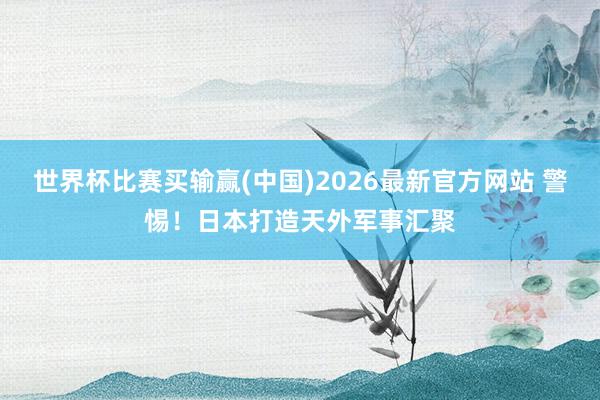 世界杯比赛买输赢(中国)2026最新官方网站 警惕！日本打造天外军事汇聚