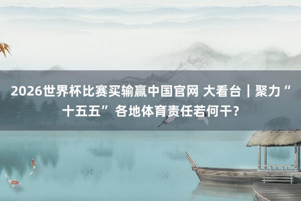 2026世界杯比赛买输赢中国官网 大看台｜聚力“十五五” 各地体育责任若何干？