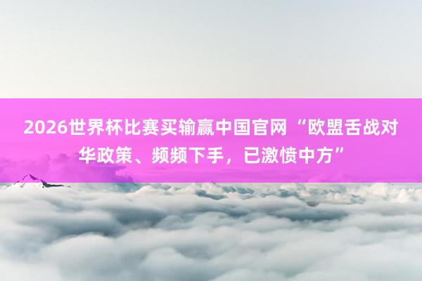 2026世界杯比赛买输赢中国官网 “欧盟舌战对华政策、频频下手，已激愤中方”