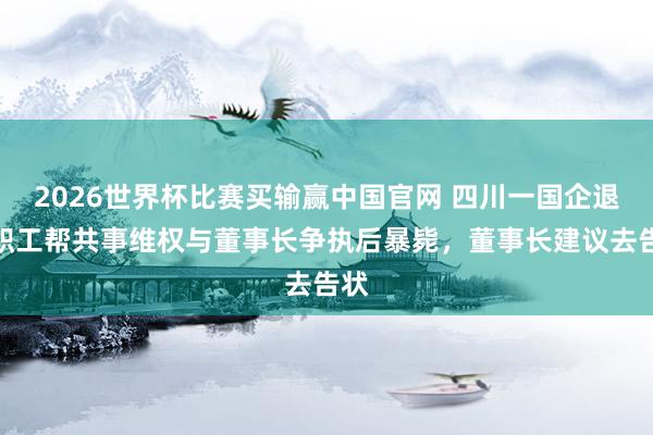 2026世界杯比赛买输赢中国官网 四川一国企退休职工帮共事维权与董事长争执后暴毙，董事长建议去告状