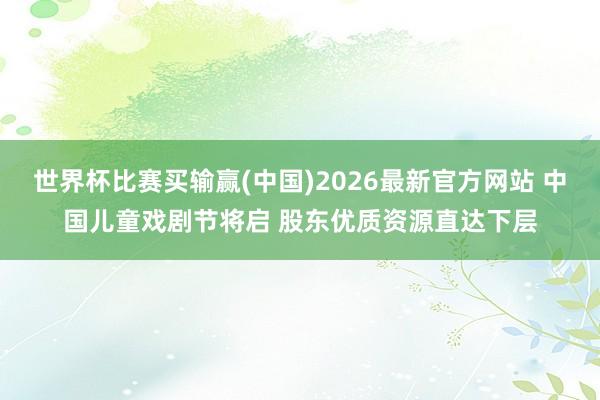 世界杯比赛买输赢(中国)2026最新官方网站 中国儿童戏剧节将启 股东优质资源直达下层