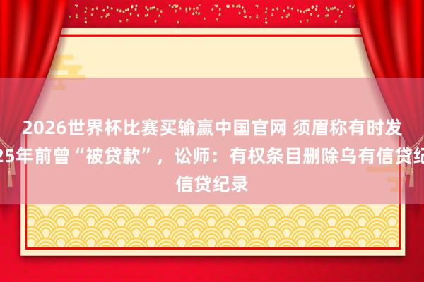 2026世界杯比赛买输赢中国官网 须眉称有时发现25年前曾“被贷款”，讼师：有权条目删除乌有信贷纪录