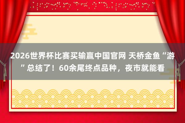 2026世界杯比赛买输赢中国官网 天桥金鱼“游”总结了！60余尾终点品种，夜市就能看