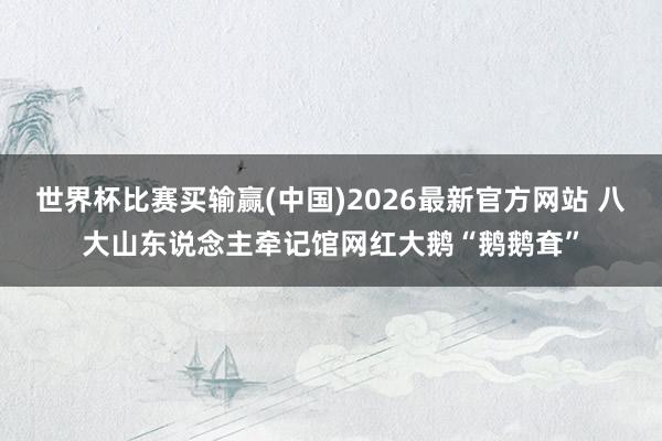 世界杯比赛买输赢(中国)2026最新官方网站 八大山东说念主牵记馆网红大鹅“鹅鹅耷”