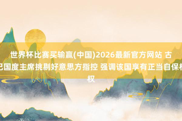 世界杯比赛买输赢(中国)2026最新官方网站 古巴国度主席挑剔好意思方指控 强调该国享有正当自保权