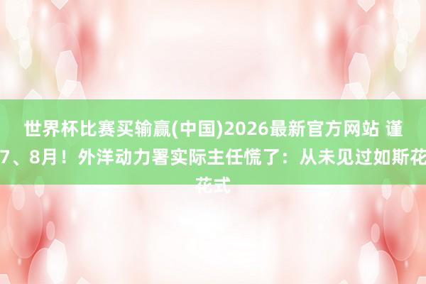 世界杯比赛买输赢(中国)2026最新官方网站 谨防7、8月！外洋动力署实际主任慌了：从未见过如斯花式