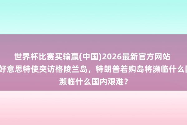 世界杯比赛买输赢(中国)2026最新官方网站 释新闻｜好意思特使突访格陵兰岛，特朗普若购岛将濒临什么国内艰难？