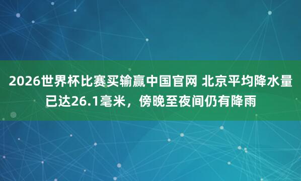 2026世界杯比赛买输赢中国官网 北京平均降水量已达26.1毫米，傍晚至夜间仍有降雨