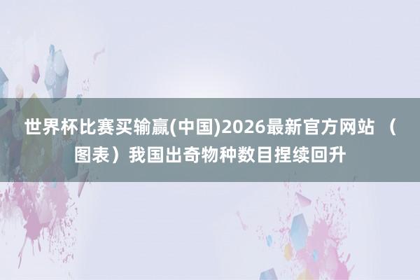世界杯比赛买输赢(中国)2026最新官方网站 （图表）我国出奇物种数目捏续回升