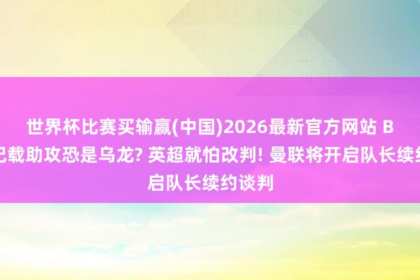 世界杯比赛买输赢(中国)2026最新官方网站 B费破记载助攻恐是乌龙? 英超就怕改判! 曼联将开启队长续约谈判