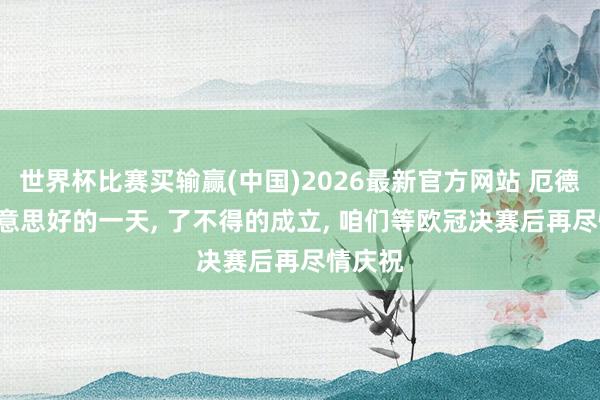 世界杯比赛买输赢(中国)2026最新官方网站 厄德高: 好意思好的一天， 了不得的成立， 咱们等欧冠决赛后再尽情庆祝