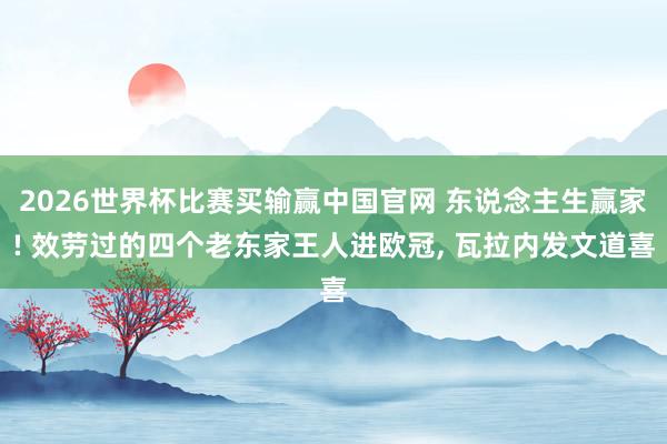 2026世界杯比赛买输赢中国官网 东说念主生赢家! 效劳过的四个老东家王人进欧冠， 瓦拉内发文道喜