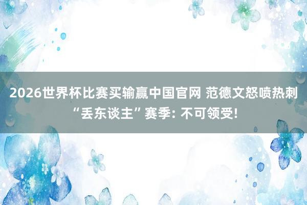 2026世界杯比赛买输赢中国官网 范德文怒喷热刺“丢东谈主”赛季: 不可领受!