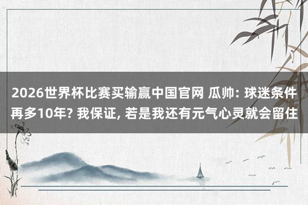 2026世界杯比赛买输赢中国官网 瓜帅: 球迷条件再多10年? 我保证， 若是我还有元气心灵就会留住