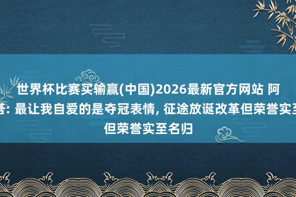 世界杯比赛买输赢(中国)2026最新官方网站 阿尔特塔: 最让我自爱的是夺冠表情， 征途放诞改革但荣誉实至名归